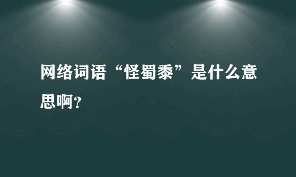 网络词语“怪蜀黍”是什么意思啊？