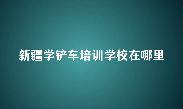 新疆学铲车培训学校在哪里