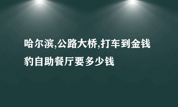 哈尔滨,公路大桥,打车到金钱豹自助餐厅要多少钱