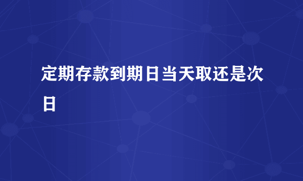 定期存款到期日当天取还是次日