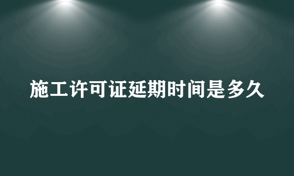 施工许可证延期时间是多久