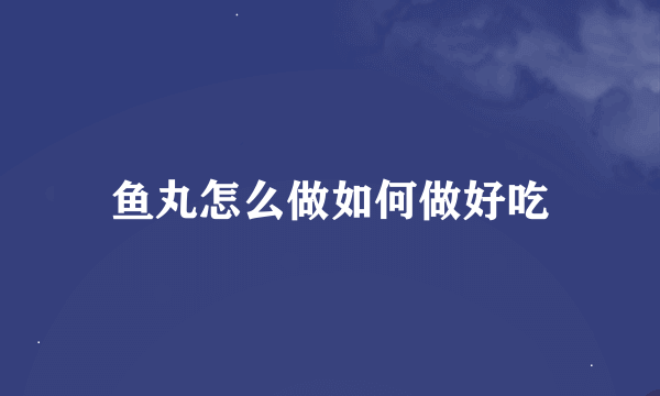 鱼丸怎么做如何做好吃