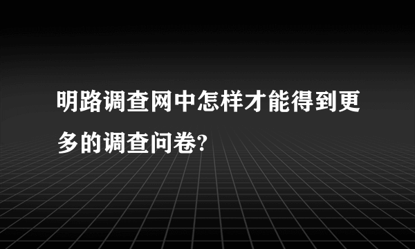 明路调查网中怎样才能得到更多的调查问卷?