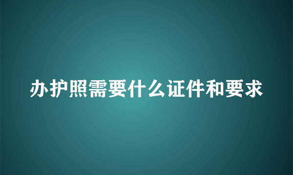 办护照需要什么证件和要求