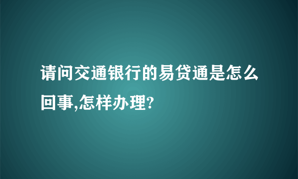 请问交通银行的易贷通是怎么回事,怎样办理?