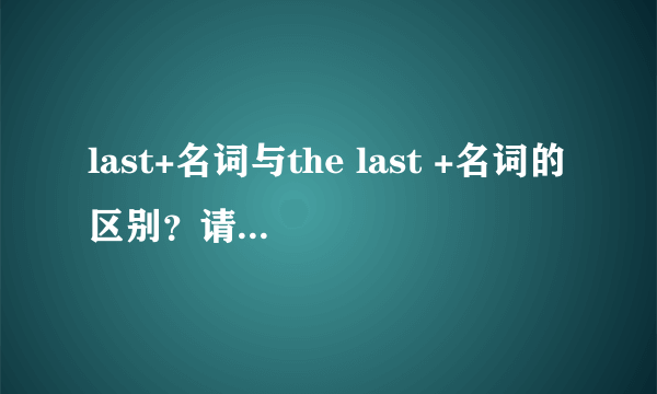 last+名词与the last +名词的区别？请尽可能详细点，谢谢。