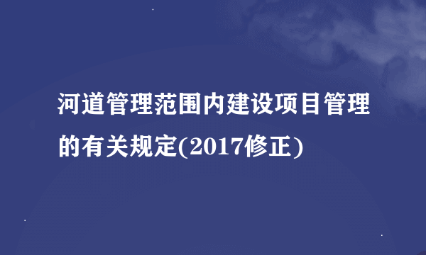 河道管理范围内建设项目管理的有关规定(2017修正)