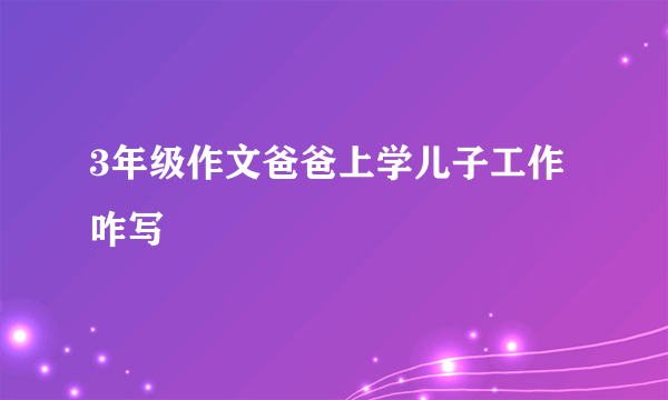 3年级作文爸爸上学儿子工作咋写