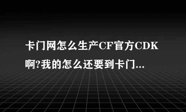 卡门网怎么生产CF官方CDK啊?我的怎么还要到卡门网取卡之后再到官方充值呢？