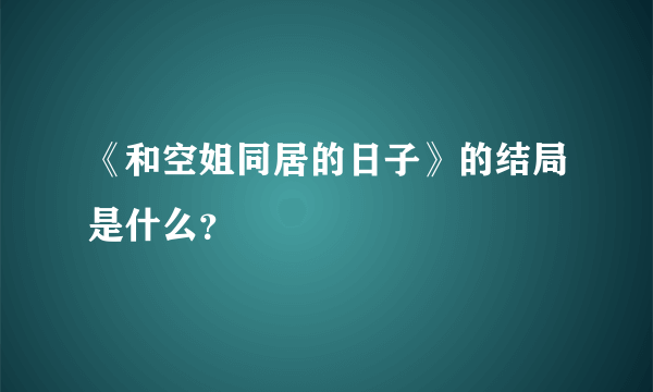 《和空姐同居的日子》的结局是什么？