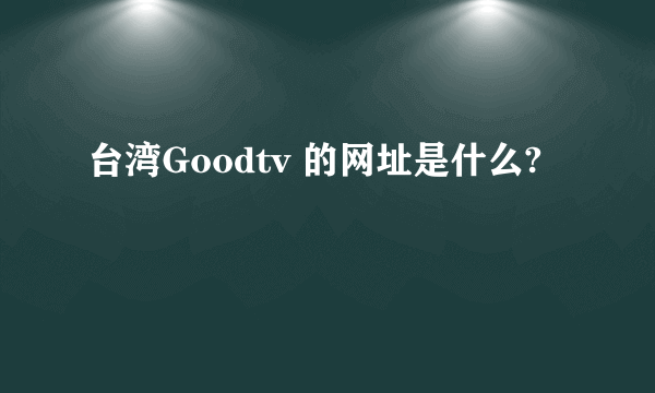 台湾Goodtv 的网址是什么?