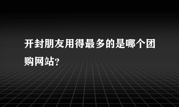 开封朋友用得最多的是哪个团购网站？