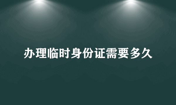 办理临时身份证需要多久