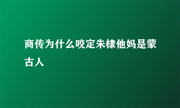 商传为什么咬定朱棣他妈是蒙古人