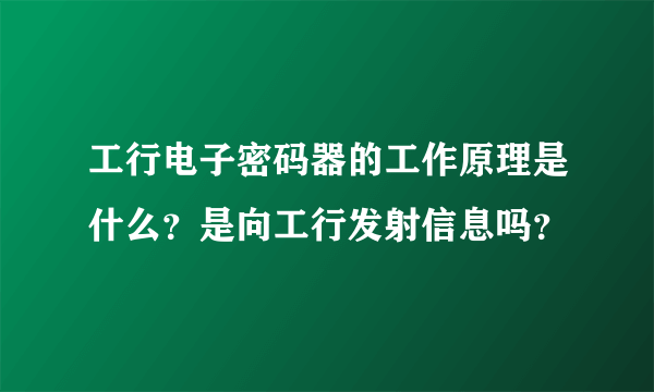 工行电子密码器的工作原理是什么？是向工行发射信息吗？