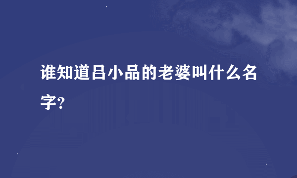 谁知道吕小品的老婆叫什么名字？