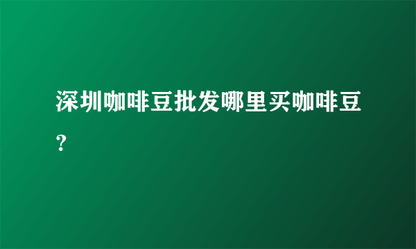 深圳咖啡豆批发哪里买咖啡豆?