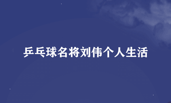 乒乓球名将刘伟个人生活