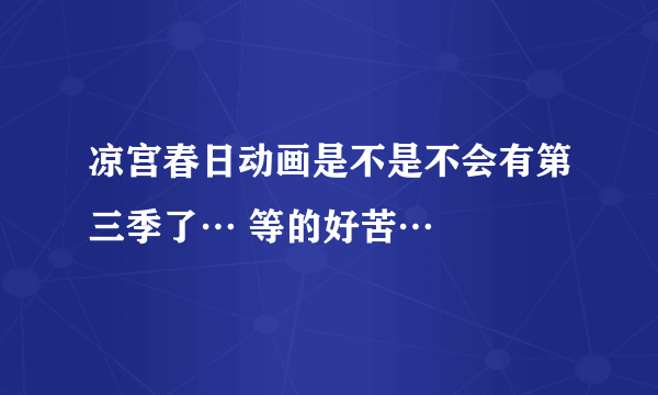 凉宫春日动画是不是不会有第三季了… 等的好苦…