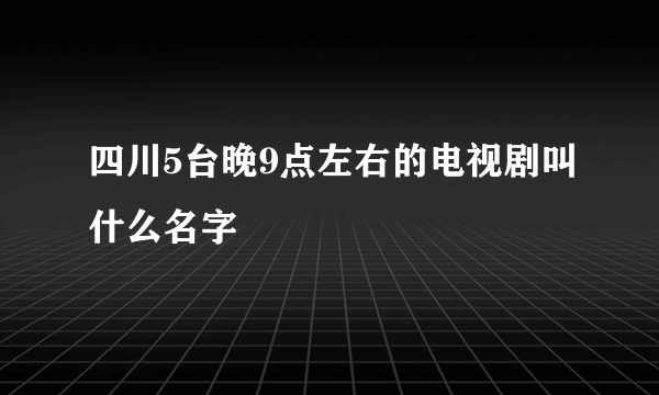 四川5台晚9点左右的电视剧叫什么名字