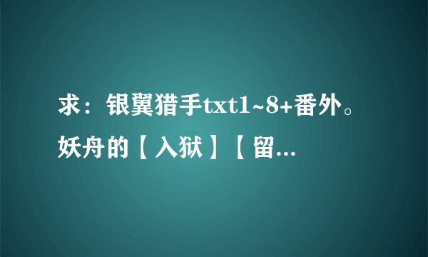 求：银翼猎手txt1~8+番外。妖舟的【入狱】【留学】全集、还有叶秦弓《深藏不露》，