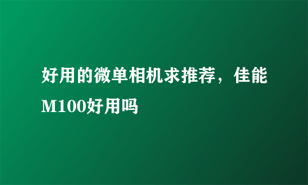 好用的微单相机求推荐，佳能M100好用吗