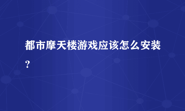 都市摩天楼游戏应该怎么安装？