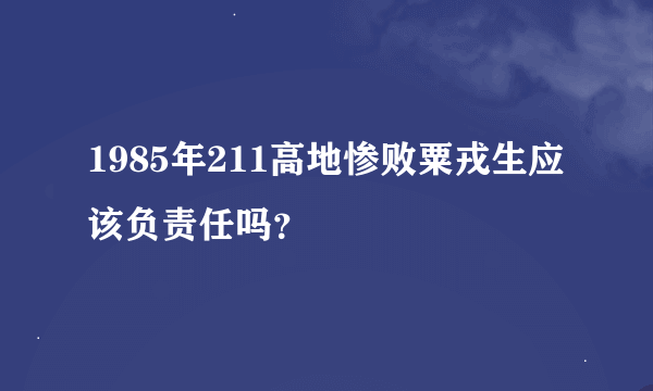 1985年211高地惨败粟戎生应该负责任吗？