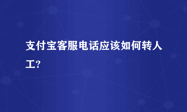 支付宝客服电话应该如何转人工?