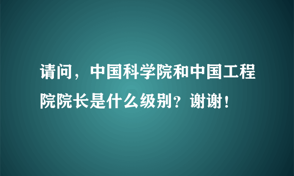 请问，中国科学院和中国工程院院长是什么级别？谢谢！