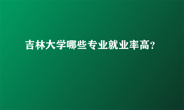 吉林大学哪些专业就业率高？