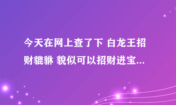 今天在网上查了下 白龙王招财貔貅 貌似可以招财进宝 特想买个 不知道应该到哪可以请到特别灵验的