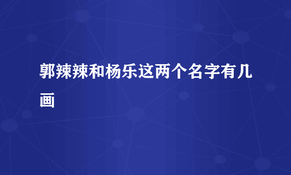 郭辣辣和杨乐这两个名字有几画