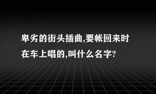 卑劣的街头插曲,要帐回来时在车上唱的,叫什么名字?