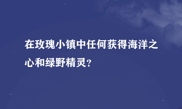 在玫瑰小镇中任何获得海洋之心和绿野精灵？