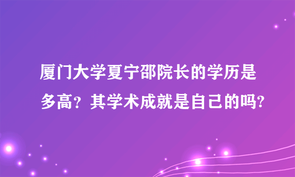 厦门大学夏宁邵院长的学历是多高？其学术成就是自己的吗?