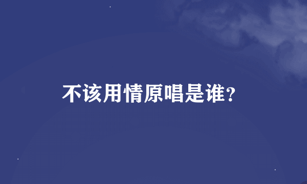 不该用情原唱是谁？