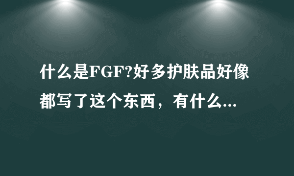 什么是FGF?好多护肤品好像都写了这个东西，有什么功效吗？