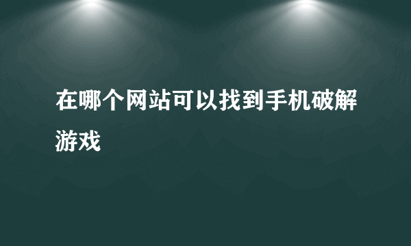 在哪个网站可以找到手机破解游戏